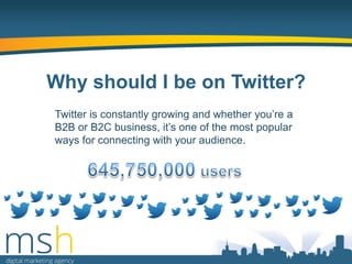 Why should I be on Twitter?
Twitter is constantly growing and whether you‟re a
B2B or B2C business, it‟s one of the most popular
ways for connecting with your audience.

 