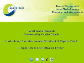 Social media Hangouts
              Sponsored by Captive Touch

Host: Sherry Nouraini, Founder/President of Captive Touch

          Topic: How to be effective on Twitter
 