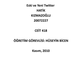 Eski ve Yeni Twitter
HATİK
KIZMAZOĞLU
20072227
CEİT 418
ÖĞRETİM GÖREVLİSİ: HÜSEYİN BİCEN
Kasım, 2010
 