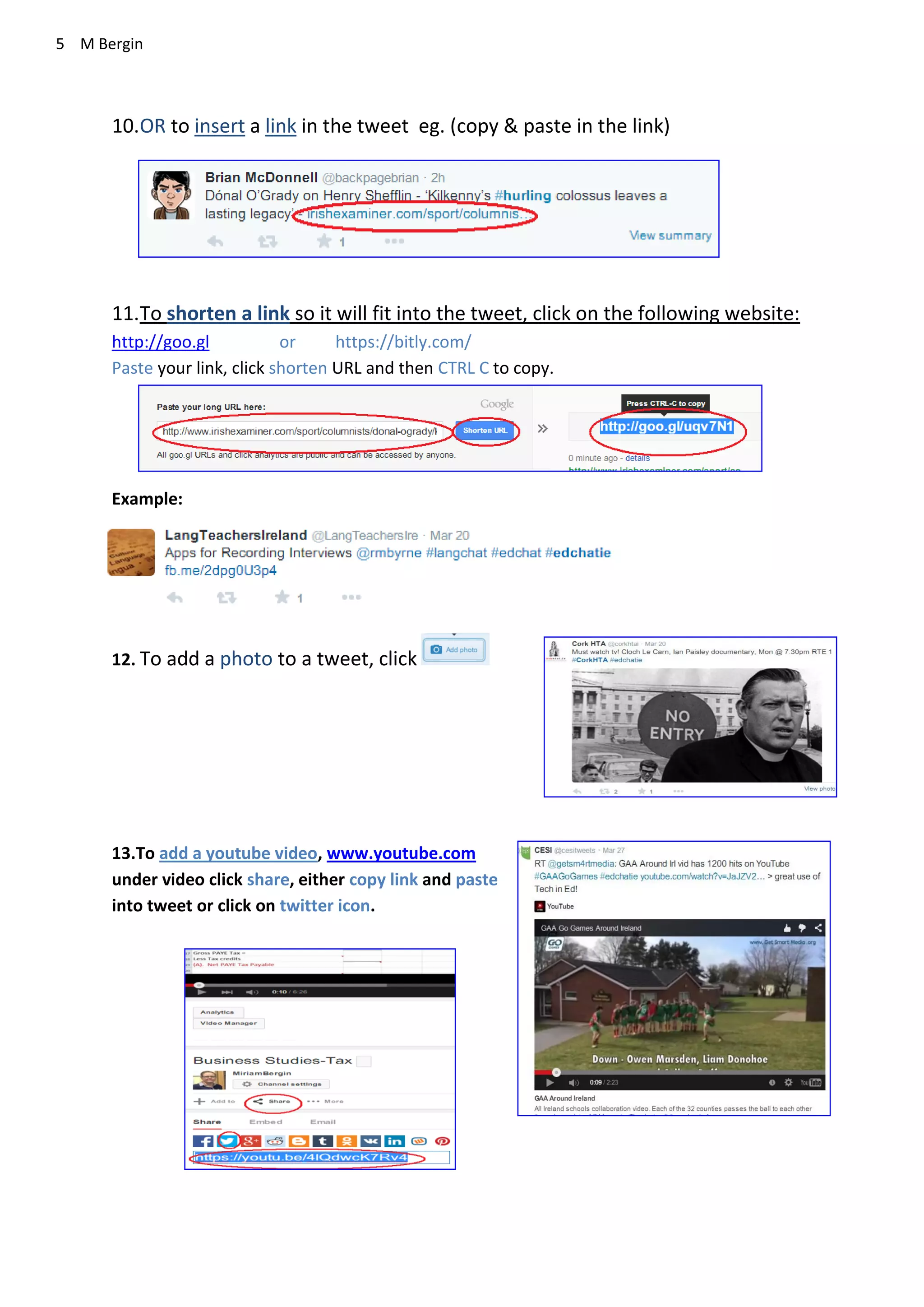 5 M Bergin
10.OR to insert a link in the tweet eg. (copy & paste in the link)
11.To shorten a link so it will fit into the tweet, click on the following website:
http://goo.gl or https://bitly.com/
Paste your link, click shorten URL and then CTRL C to copy.
Example:
12. To add a photo to a tweet, click
13.To add a youtube video, www.youtube.com
under video click share, either copy link and paste
into tweet or click on twitter icon.
 