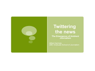 Twittering  the news The Emergence of Ambient Journalism Alfred Hermida UBC Graduate School of Journalism 