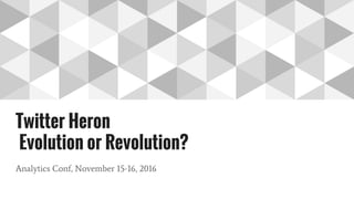 Twitter Heron
Evolution or Revolution?
Analytics Conf, November 15-16, 2016
 