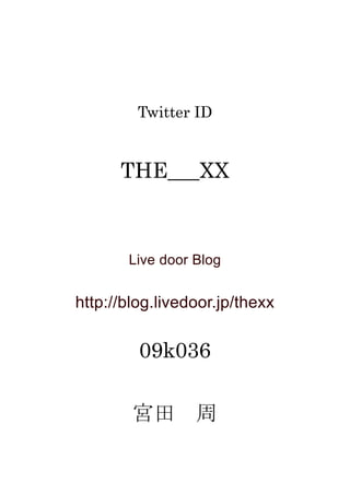 Twitter ID
THE___XX
Live door Blog
http://blog.livedoor.jp/thexx
09k036
宮田 周
 
