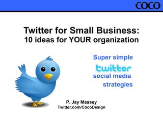 Twitter for Small Business: 10 ideas for YOUR organization Super simple social media  strategies P. Jay Massey Twitter.com/CocoDesign 