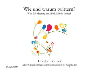 24.02.2010 1
Wie und warum twittern?
Web 2.0-Meeting am 24.02.2010 in Lübeck
Gordon Bonnet
Leiter Unternehmenskommunikation IHK Wiesbaden
 