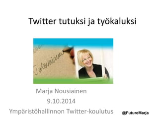 Twitter tutuksi ja työkaluksi 
@FutureMarja 
Marja Nousiainen 
9.10.2014 
Ympäristöhallinnon Twitter-koulutus 
 