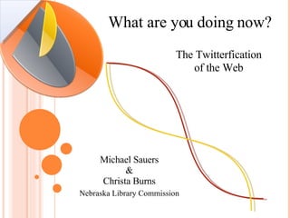 What are you doing now? The Twitterfication   of the Web Michael Sauers & Christa Burns Nebraska Library Commission 