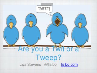 Are you a Twit or a
Tweep?
Lisa Stevens @lisibo lisibo.com
 