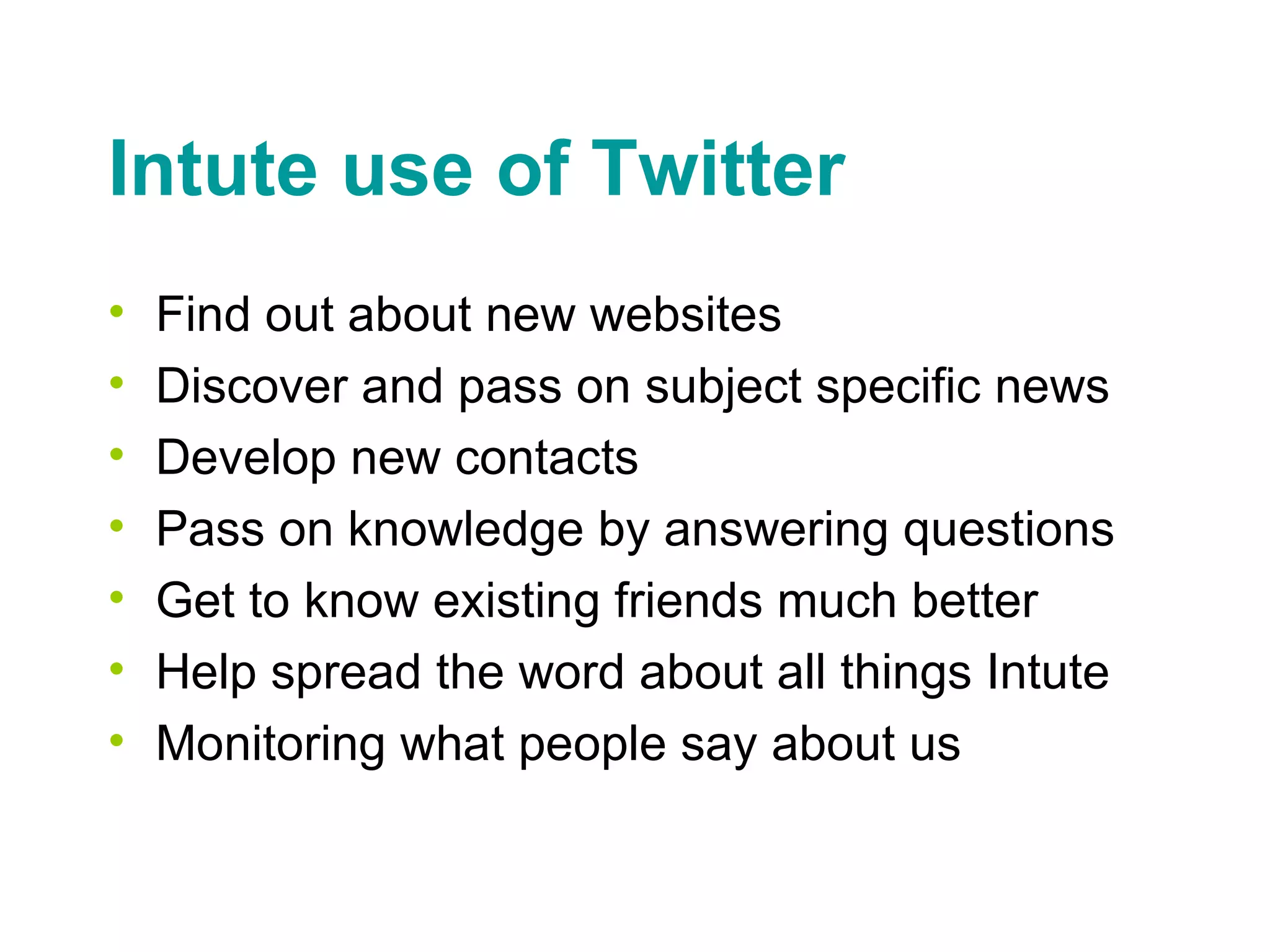 Intute use of Twitter Find out about new websites Discover and pass on subject specific news Develop new contacts Pass on knowledge by answering questions Get to know existing friends much better Help spread the word about all things Intute   Monitoring what people say about us 