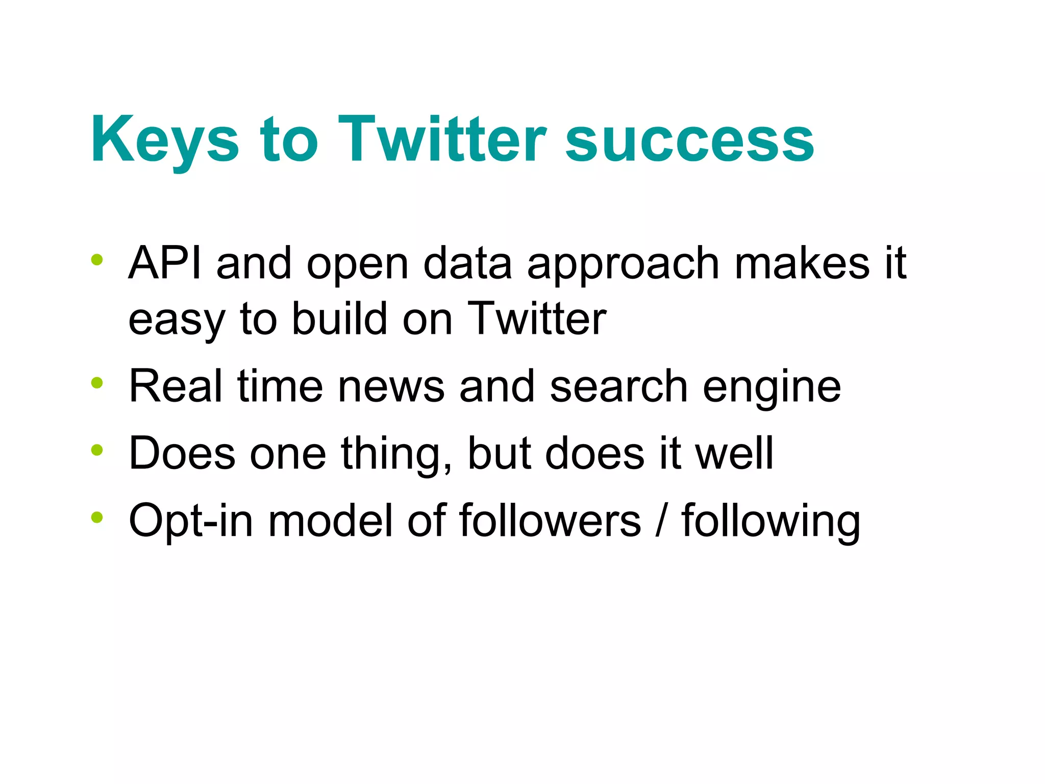 Keys to Twitter success API and open data approach makes it easy to build on Twitter Real time news and search engine Does one thing, but does it well Opt-in model of followers / following 