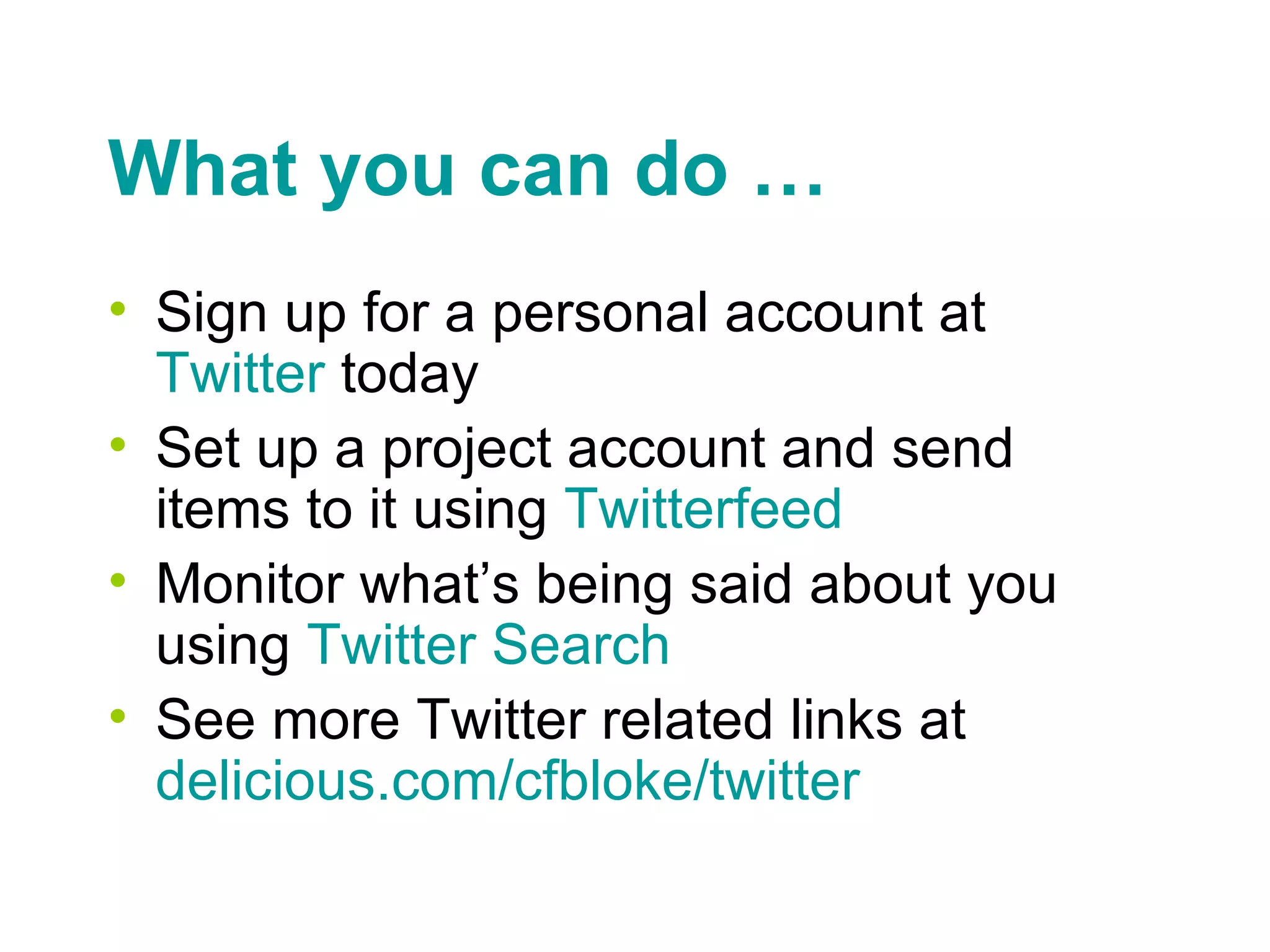 What you can do … Sign up for a personal account at  Twitter  today Set up a project account and send items to it using  Twitterfeed Monitor what’s being said about you using  Twitter Search See more Twitter related links at  delicious.com/ cfbloke /twitter 