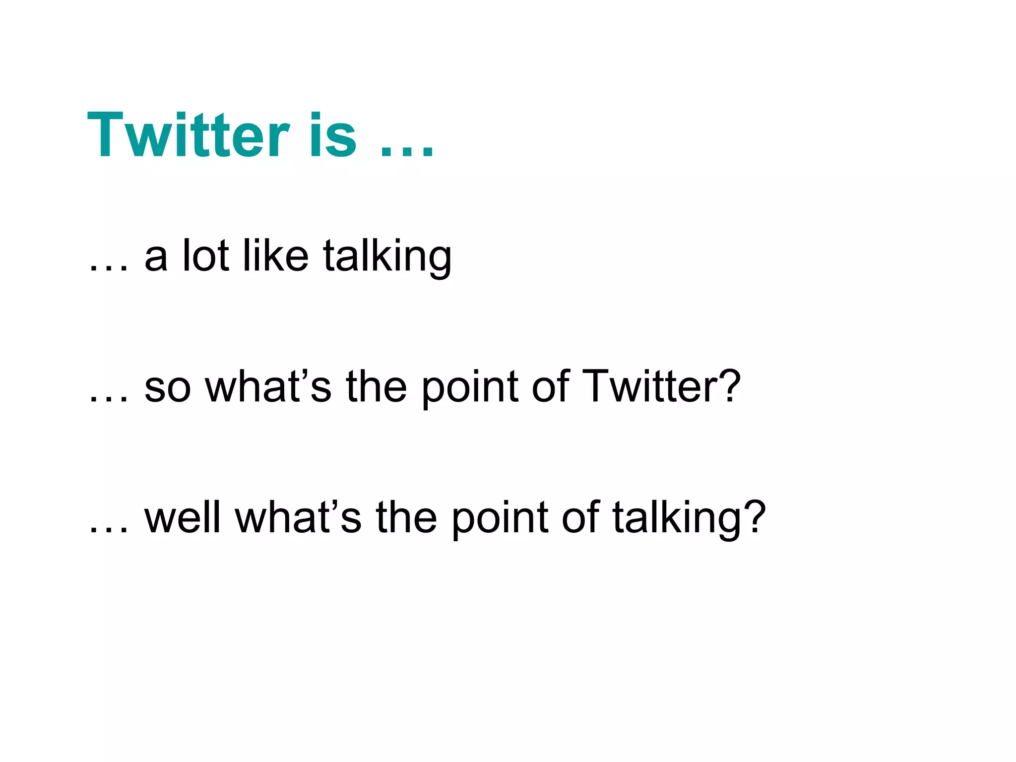 Twitter is … … a lot like talking … so what’s the point of Twitter? … well what’s the point of talking? 