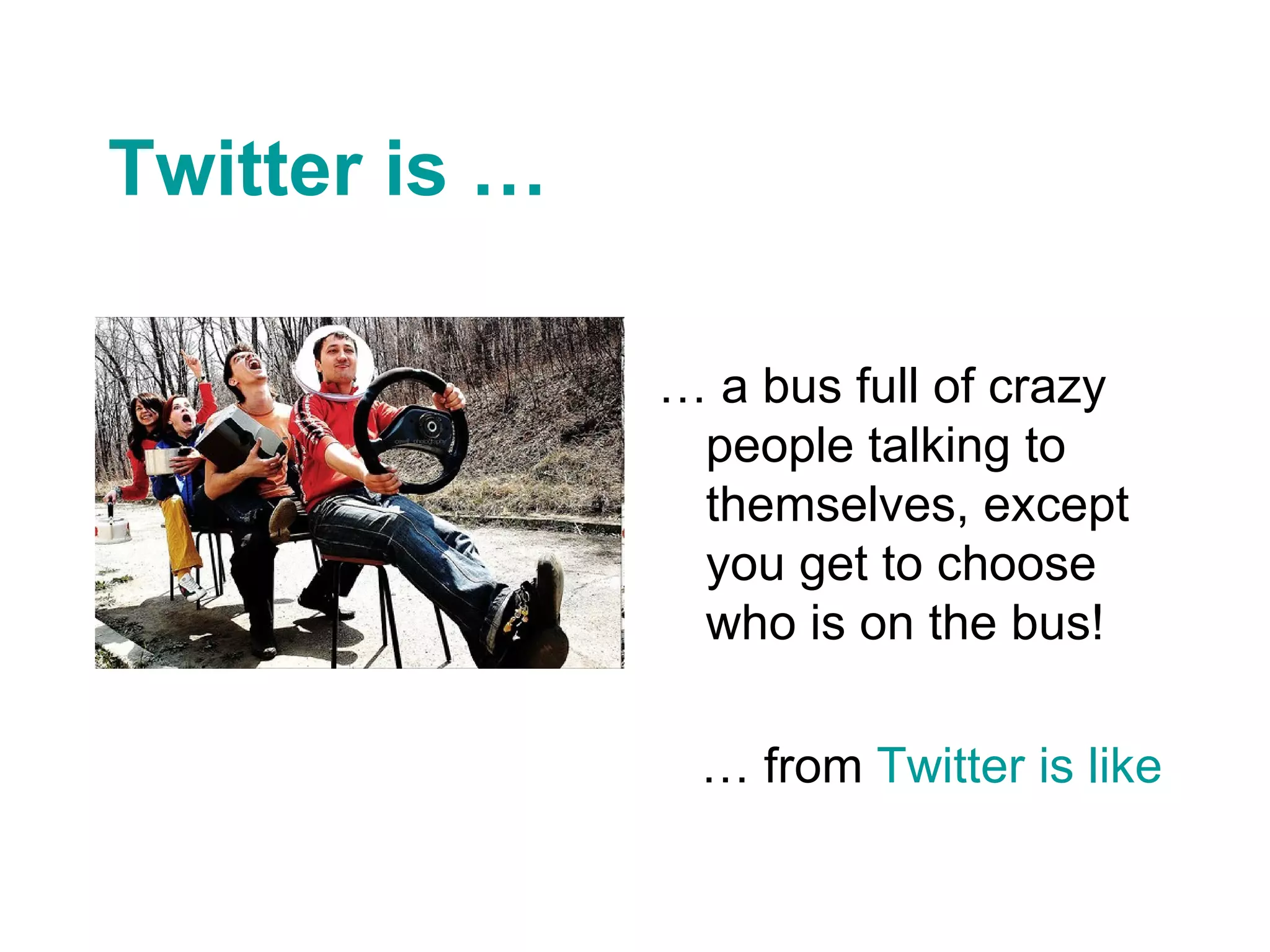 Twitter is … …  a bus full of crazy people talking to themselves, except you get to choose who is on the bus! …  from  Twitter is like 