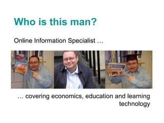 Who is this man? Online Information Specialist    covering economics, education and learning technology 