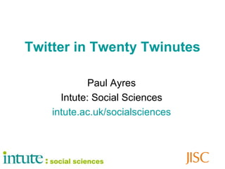 Twitter in Twenty Twinutes Paul Ayres Intute: Social Sciences intute .ac. uk / socialsciences 