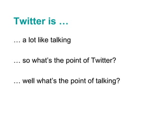 Twitter is … <ul><li>… a lot like talking </li></ul><ul><li>… so what’s the point of Twitter? </li></ul><ul><li>… well wha...