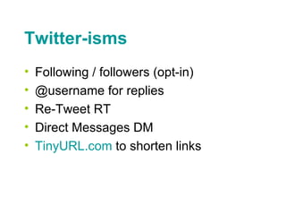 Twitter-isms <ul><li>Following / followers (opt-in) </li></ul><ul><li>@username for replies </li></ul><ul><li>Re-Tweet RT ...