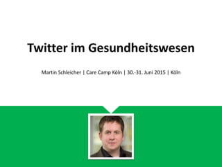 Twitter im Gesundheitswesen
Martin Schleicher | Care Camp Köln | 30.-31. Mai 2015 | Köln
 