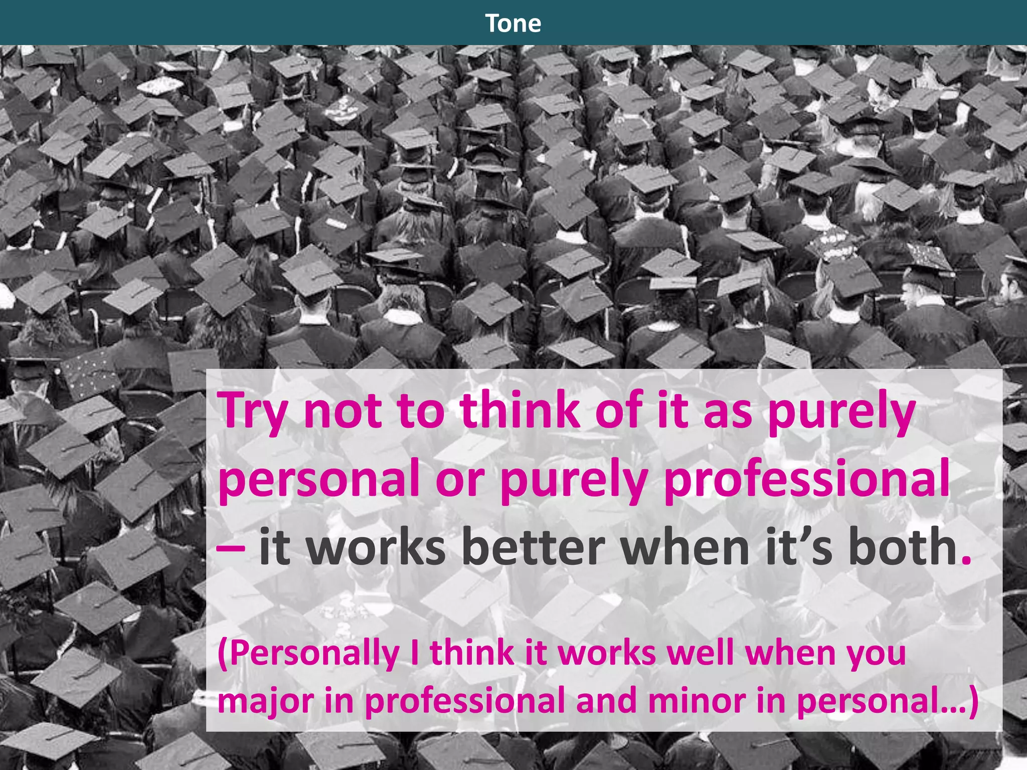 Try not to think of it as purely
personal or purely professional
– it works better when it’s both.
(Personally I think it works well when you
major in professional and minor in personal…)
Tone
 