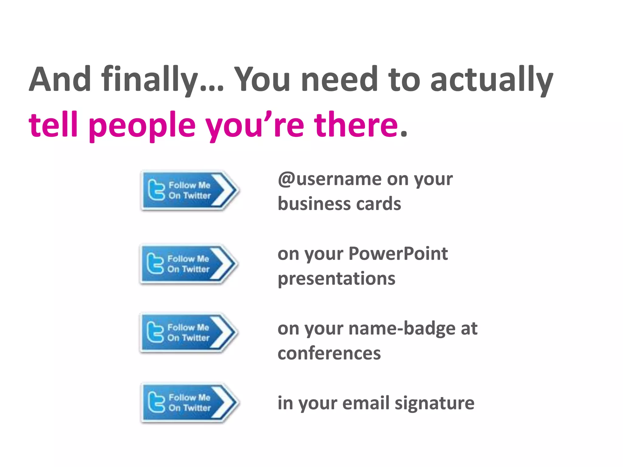 And finally… You need to actually
tell people you’re there.
@username on your
business cards
on your PowerPoint
presentations
on your name-badge at
conferences
in your email signature
 