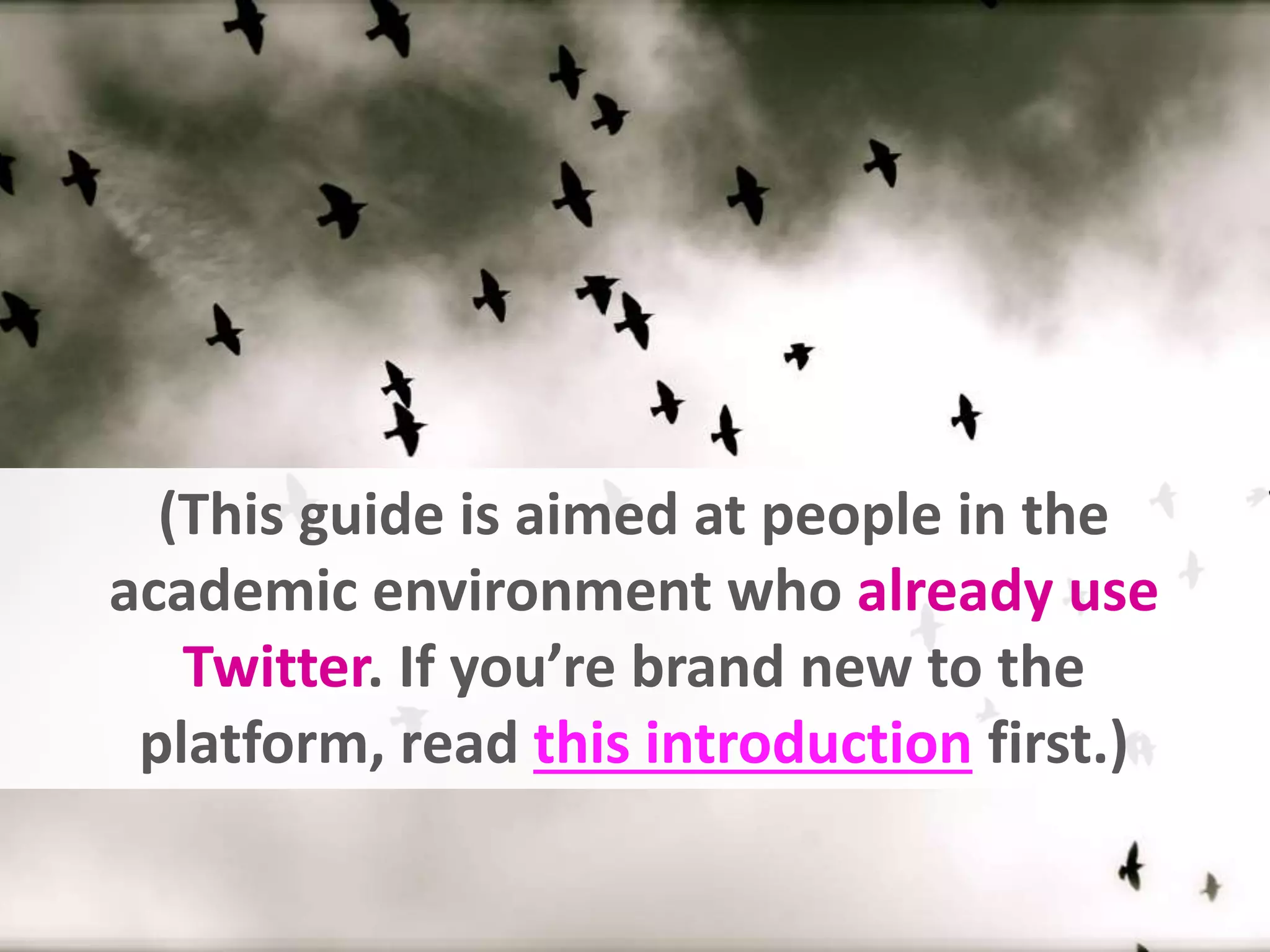 (This guide is aimed at people in the
academic environment who already use
Twitter. If you’re brand new to the
platform, read this introduction first.)
 