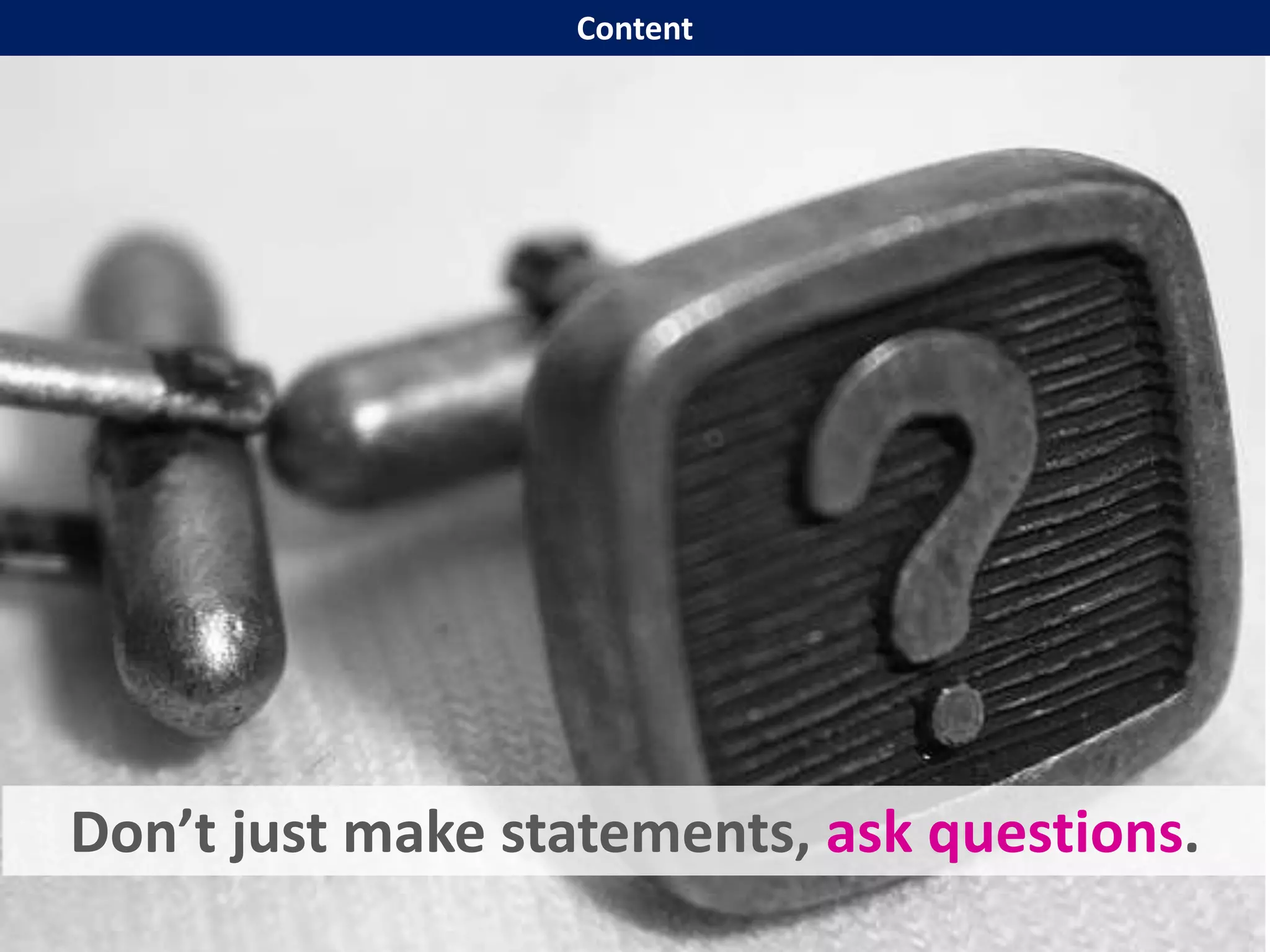 Don’t just make statements, ask questions.
Content
 
