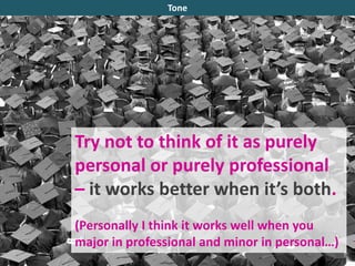 Try not to think of it as purely
personal or purely professional
– it works better when it’s both.
(Personally I think it works well when you
major in professional and minor in personal…)
Tone
 