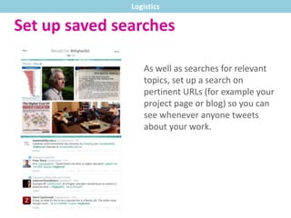 Set up saved searches
As well as searches for relevant
topics, set up a search on
pertinent URLs (for example your
project page or blog) so you can
see whenever anyone tweets
about your work.
Logistics
 