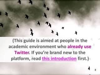 (This guide is aimed at people in the
academic environment who already use
Twitter. If you’re brand new to the
platform, read this introduction first.)
 