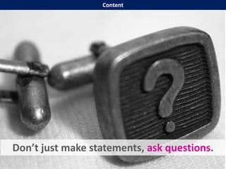 Don’t just make statements, ask questions.
Content
 