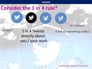 Consider the 1 in 4 rule*
1 in 4 Tweets
directly about
you / your work
*actually it’s more of a guideline…
A ReTweet?
A link to something useful?A reply?
Content
 
