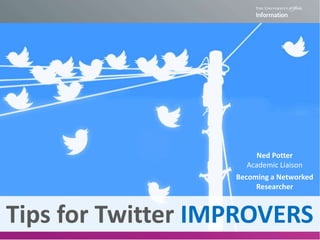 Tips for Twitter IMPROVERS
Becoming a Networked
Researcher
Ned Potter
Academic Liaison
 