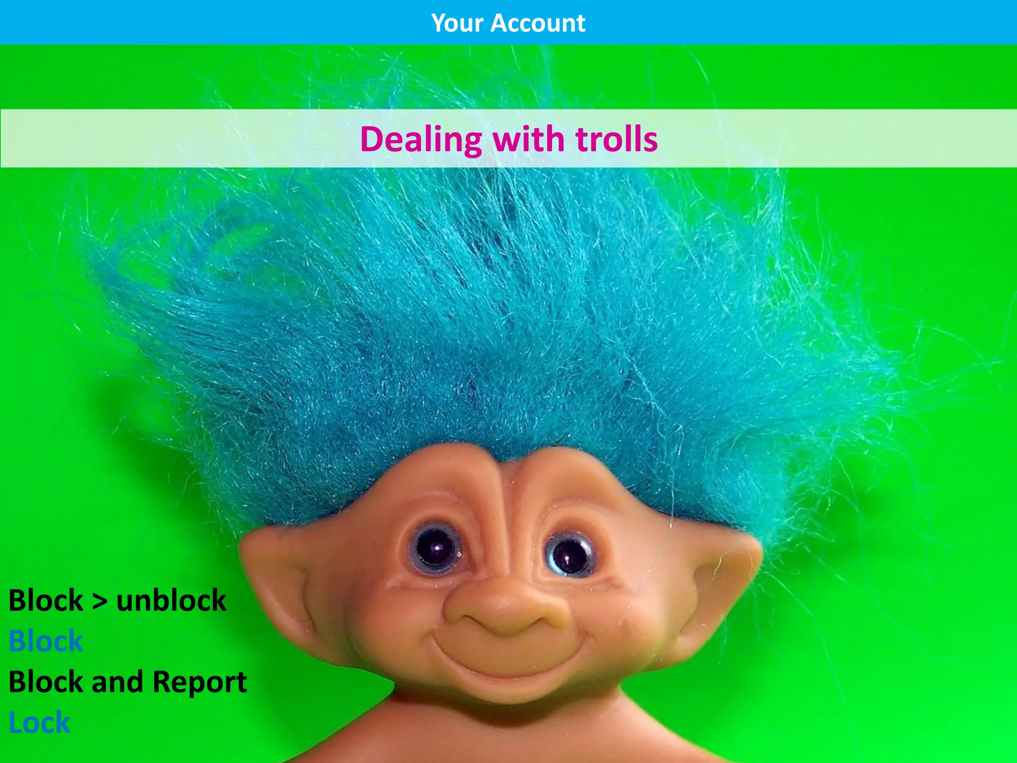 Your Account
Dealing with trolls
Block > unblock
Block
Block and Report
Lock
 