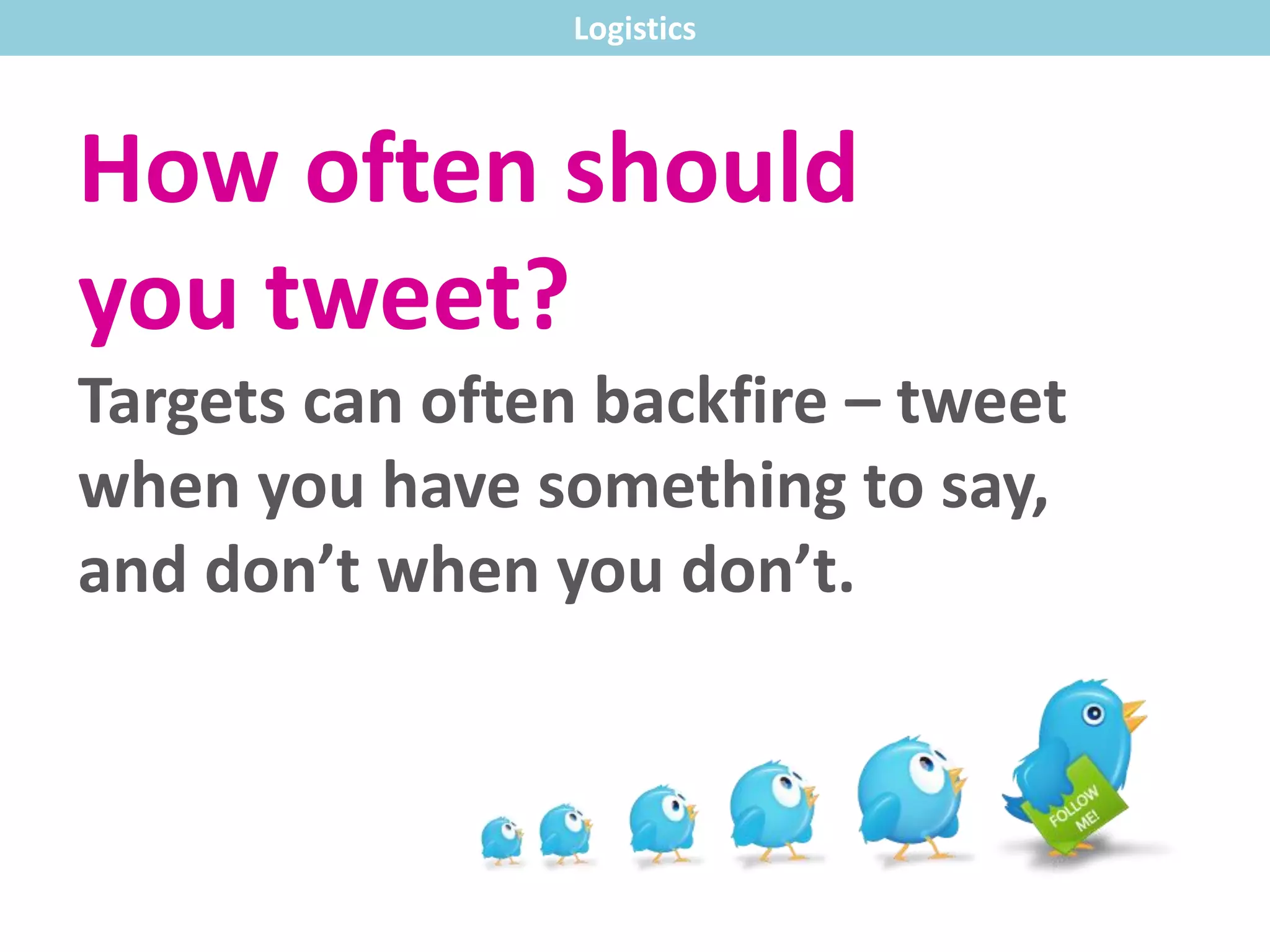 Logistics
How often should
you tweet?
Targets can often backfire – tweet
when you have something to say,
and don’t when you don’t.
 