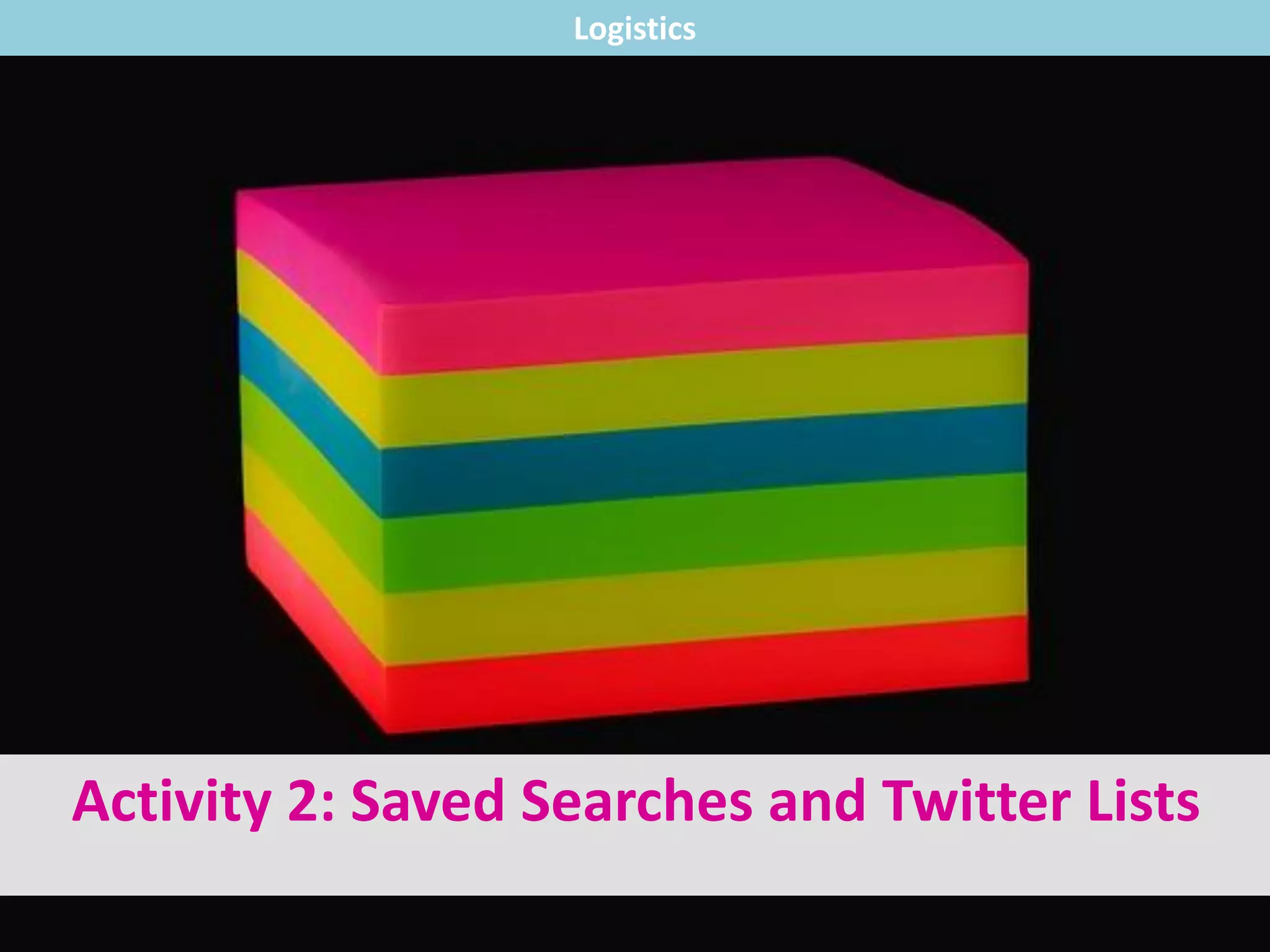 Activity 2: Saved Searches and Twitter Lists
Logistics
 