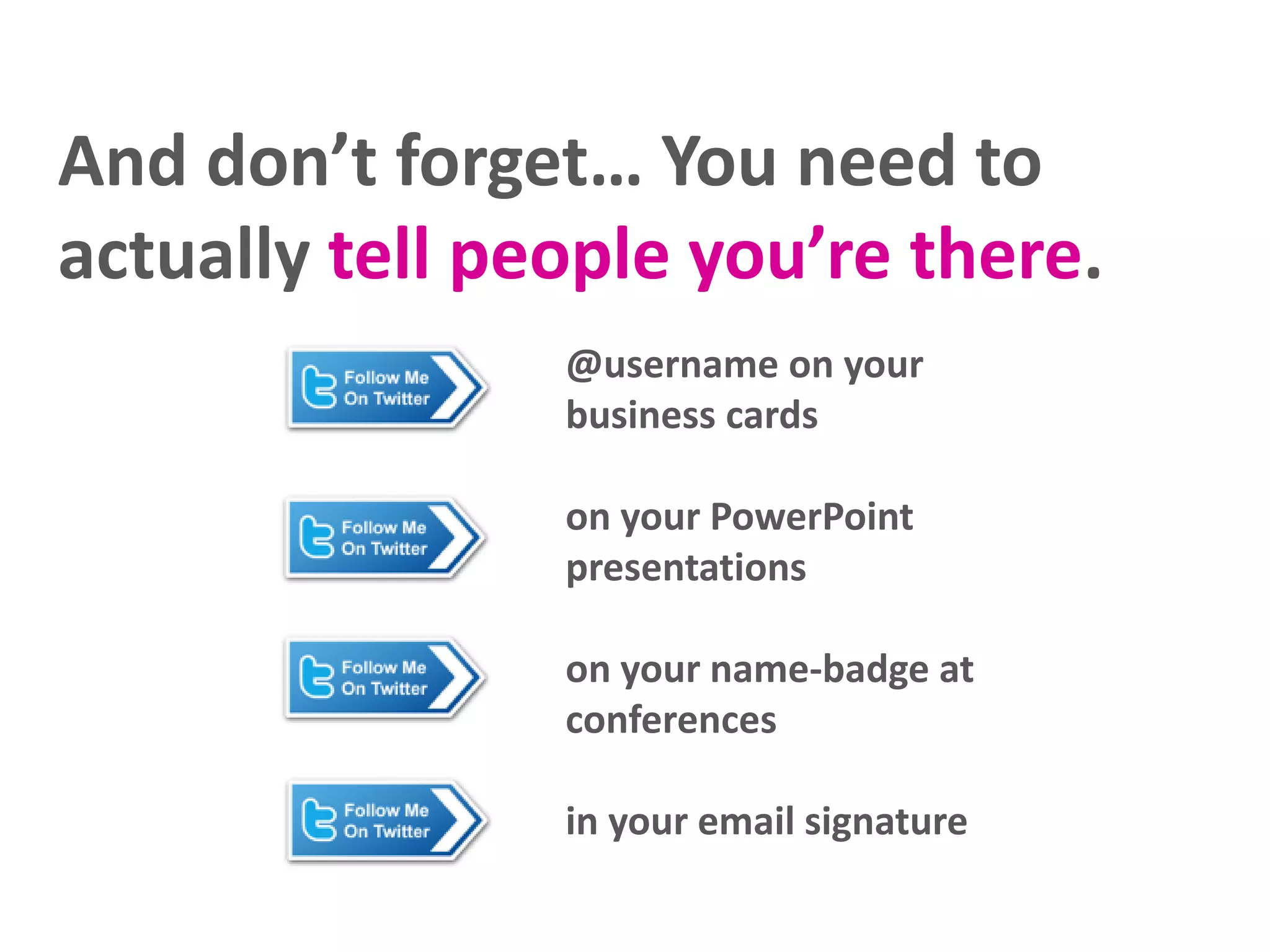 And don’t forget… You need to
actually tell people you’re there.
@username on your
business cards
on your PowerPoint
presentations
on your name-badge at
conferences
in your email signature
 