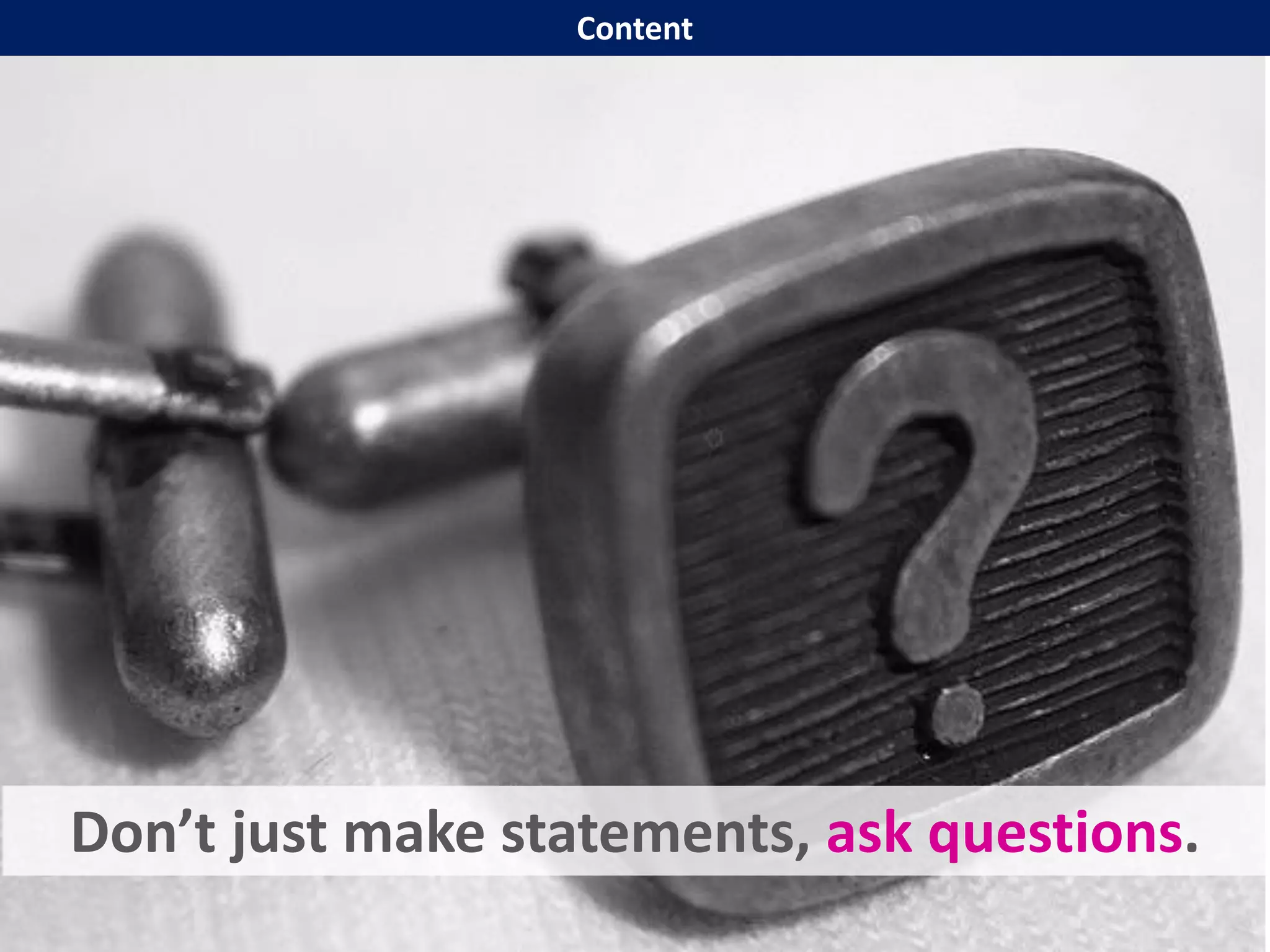Don’t just make statements, ask questions.
Content
 