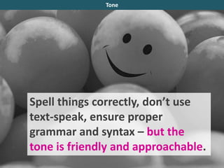 Spell things correctly, don’t use
text-speak, ensure proper
grammar and syntax – but the
tone is friendly and approachable.
Tone
 
