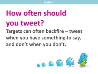 Logistics
How often should
you tweet?
Targets can often backfire – tweet
when you have something to say,
and don’t when you don’t.
 