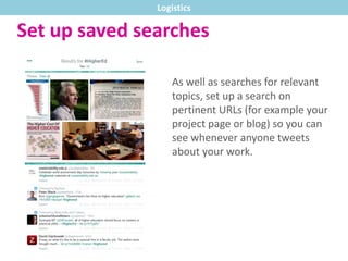 Set up saved searches
As well as searches for relevant
topics, set up a search on
pertinent URLs (for example your
project page or blog) so you can
see whenever anyone tweets
about your work.
Logistics
 