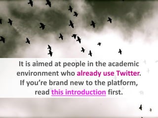 It is aimed at people in the academic
environment who already use Twitter.
If you’re brand new to the platform,
read this introduction first.
 