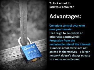 To lock or not to
lock your account?
Advantages:
Complete control over who
sees your tweets
Free reign to be critical or
o...