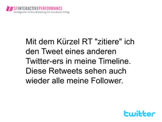 Mit dem Kürzel RT "zitiere" ich
den Tweet eines anderen
Twitter-ers in meine Timeline.
Diese Retweets sehen auch
wieder alle meine Follower.
 