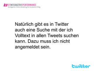 Natürlich gibt es in Twitter
auch eine Suche mit der ich
Volltext in allen Tweets suchen
kann. Dazu muss ich nicht
angemeldet sein.
 