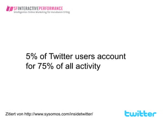 5% of Twitter users account
           for 75% of all activity




Zitiert von http://www.sysomos.com/insidetwitter/
 