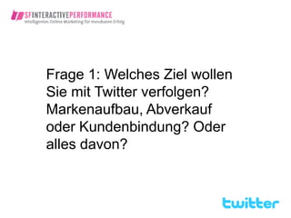 Frage 1: Welches Ziel wollen
Sie mit Twitter verfolgen?
Markenaufbau, Abverkauf
oder Kundenbindung? Oder
alles davon?
 