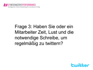 Frage 3: Haben Sie oder ein
Mitarbeiter Zeit, Lust und die
notwendige Schreibe, um
regelmäßig zu twittern?
 