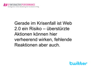 Gerade im Krisenfall ist Web
2.0 ein Risiko – überstürzte
Aktionen können hier
verheerend wirken, fehlende
Reaktionen aber auch.
 