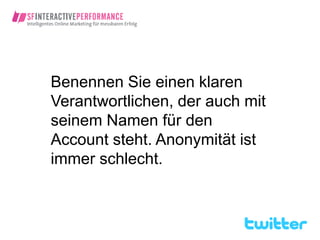 Benennen Sie einen klaren
Verantwortlichen, der auch mit
seinem Namen für den
Account steht. Anonymität ist
immer schlecht.
 