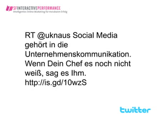 RT @uknaus Social Media
gehört in die
Unternehmenskommunikation.
Wenn Dein Chef es noch nicht
weiß, sag es Ihm.
http://is.gd/10wzS
 